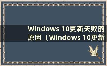 Windows 10更新失败的原因（Windows 10更新失败）